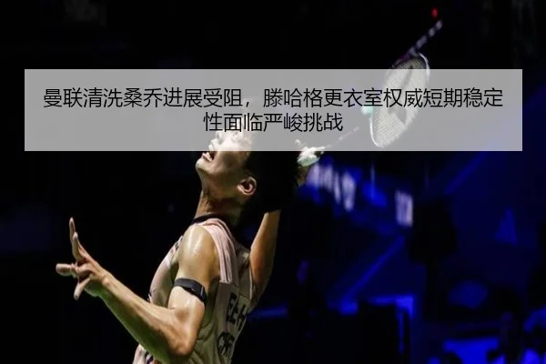 曼联清洗桑乔进展受阻，滕哈格更衣室权威短期稳定性面临严峻挑战